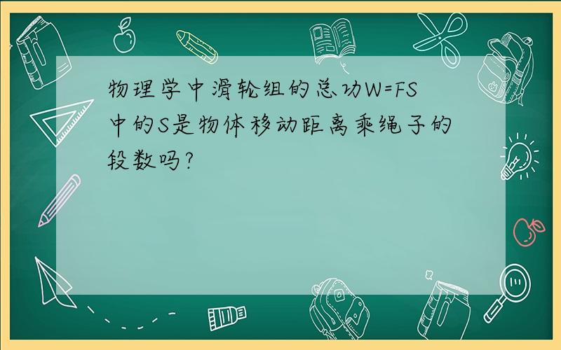 物理学中滑轮组的总功W=FS中的S是物体移动距离乘绳子的段数吗?