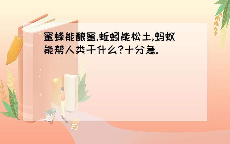 蜜蜂能酿蜜,蚯蚓能松土,蚂蚁能帮人类干什么?十分急.