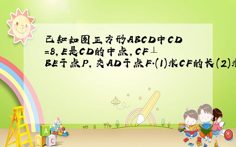 已知如图正方形ABCD中CD=8,E是CD的中点,CF⊥BE于点P,交AD于点F.(1)求CF的长(2)求证AP=AD