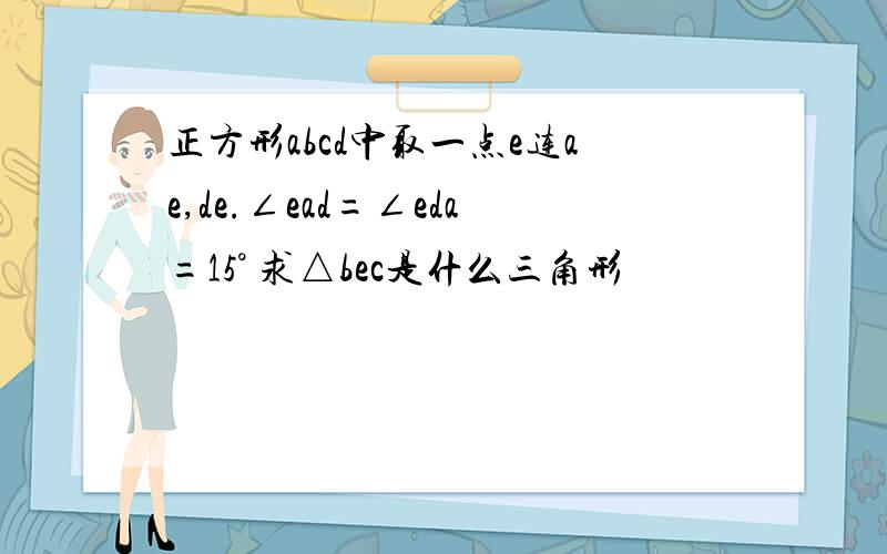 正方形abcd中取一点e连ae,de.∠ead=∠eda=15° 求△bec是什么三角形