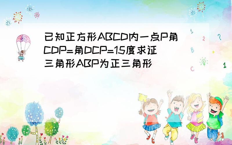 已知正方形ABCD内一点P角CDP=角DCP=15度求证三角形ABP为正三角形