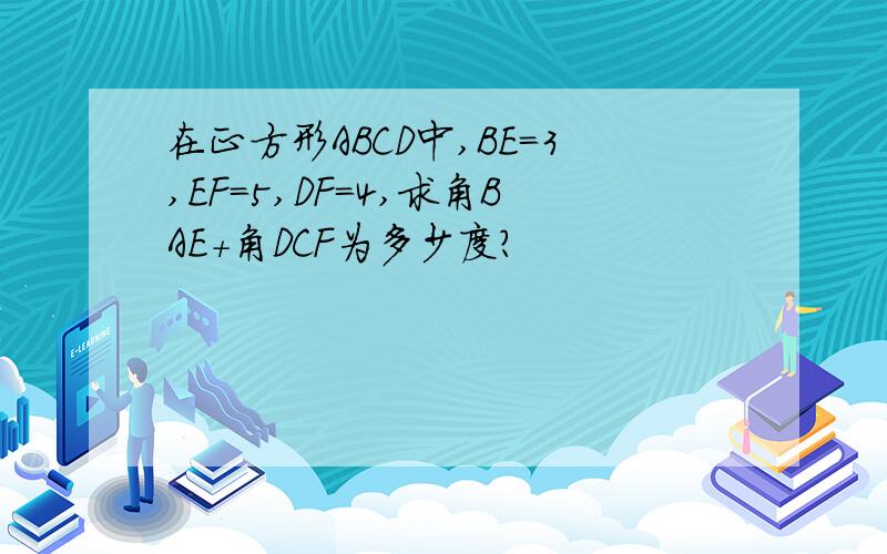 在正方形ABCD中,BE=3,EF=5,DF=4,求角BAE+角DCF为多少度?