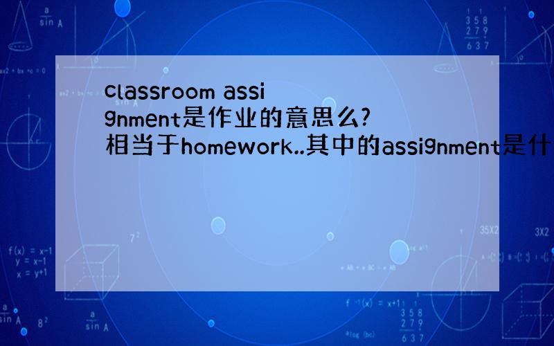 classroom assignment是作业的意思么?相当于homework..其中的assignment是什么意思?