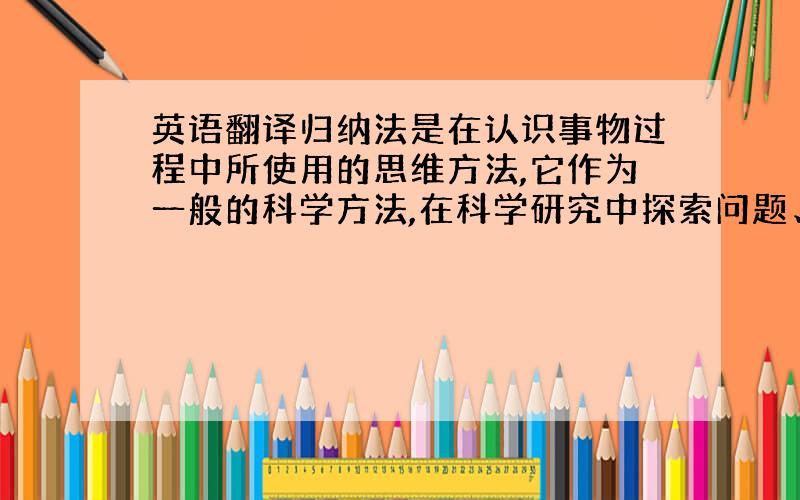 英语翻译归纳法是在认识事物过程中所使用的思维方法,它作为一般的科学方法,在科学研究中探索问题、寻求和发现真理,技术发展和