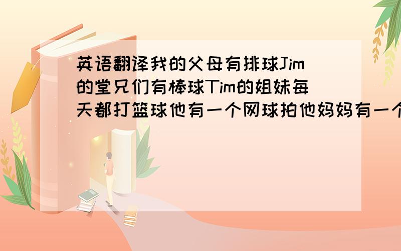 英语翻译我的父母有排球Jim的堂兄们有棒球Tim的姐妹每天都打篮球他有一个网球拍他妈妈有一个网球以上句子都要翻译,麻烦帮