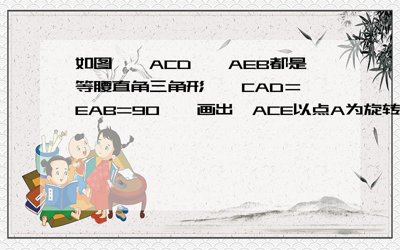 如图,△ACD,△AEB都是等腰直角三角形,∠CAD＝∠EAB=90°,画出△ACE以点A为旋转中心,逆时针旋转90°后