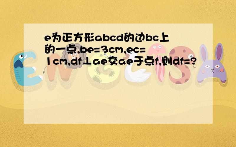 e为正方形abcd的边bc上的一点,be=3cm,ec=1cm,df⊥ae交ae于点f,则df=?