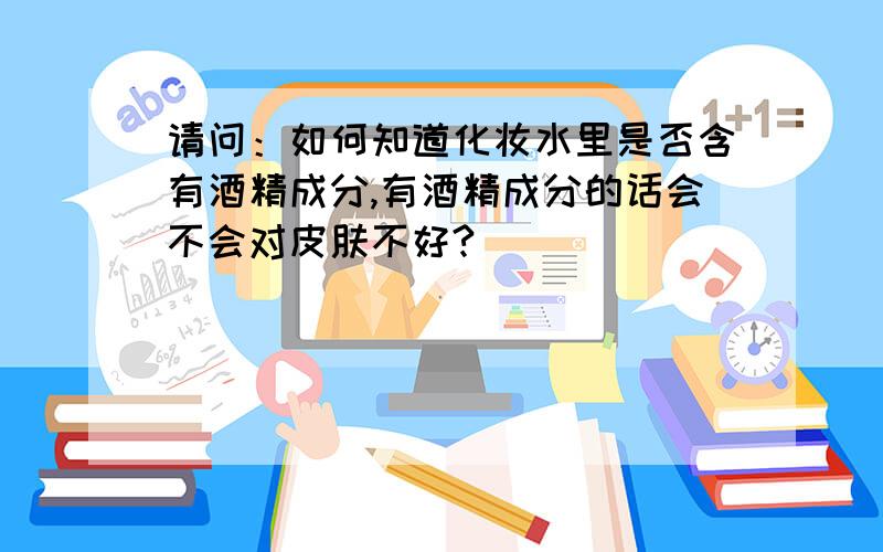 请问：如何知道化妆水里是否含有酒精成分,有酒精成分的话会不会对皮肤不好?