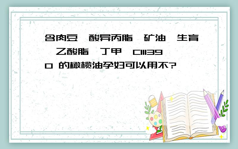 含肉豆蔻酸异丙脂、矿油、生育酚乙酸脂、丁甲苯CI11390 的橄榄油孕妇可以用不?