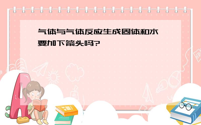 气体与气体反应生成固体和水,要加下箭头吗?