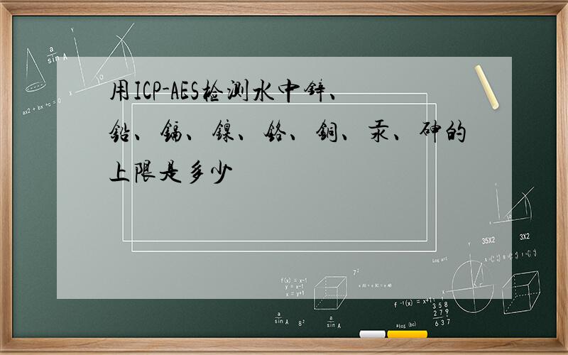 用ICP-AES检测水中锌、铅、镉、镍、铬、铜、汞、砷的上限是多少