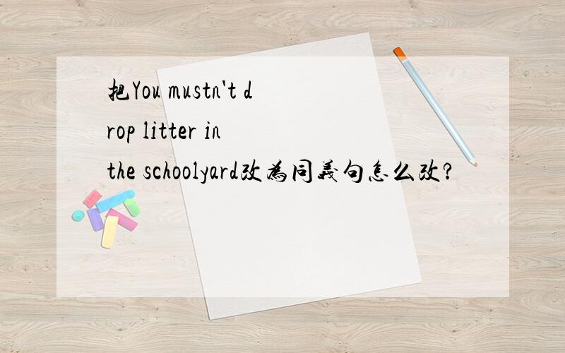 把You mustn't drop litter in the schoolyard改为同义句怎么改?