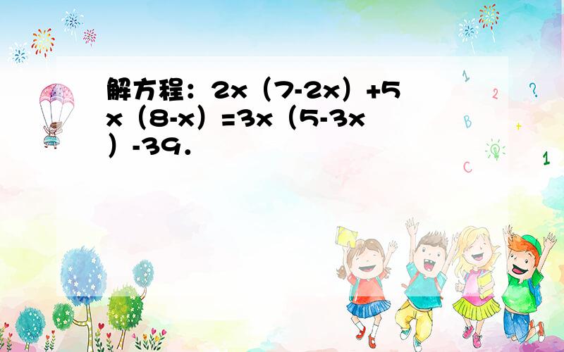 解方程：2x（7-2x）+5x（8-x）=3x（5-3x）-39．