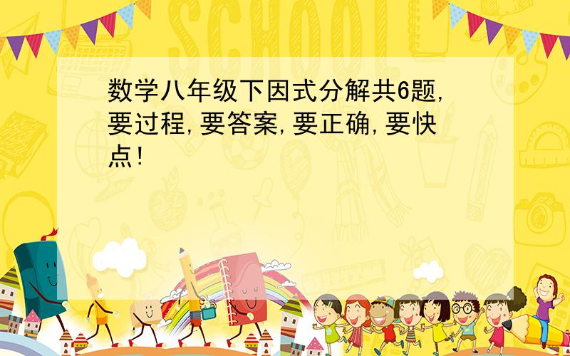 数学八年级下因式分解共6题,要过程,要答案,要正确,要快点!