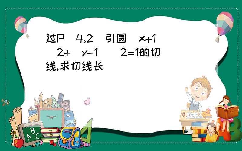 过P(4,2)引圆(x+1)^2+(y-1)^2=1的切线,求切线长