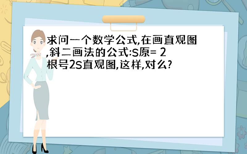 求问一个数学公式,在画直观图,斜二画法的公式:S原= 2根号2S直观图,这样,对么?