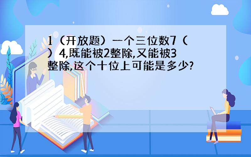 1（开放题）一个三位数7（ ）4,既能被2整除,又能被3整除,这个十位上可能是多少?