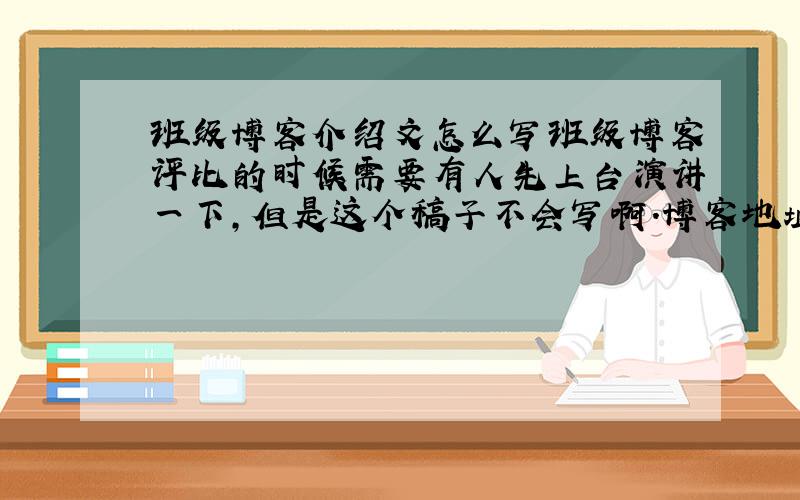 班级博客介绍文怎么写班级博客评比的时候需要有人先上台演讲一下,但是这个稿子不会写啊.博客地址十这个,演讲时间在2分钟左右