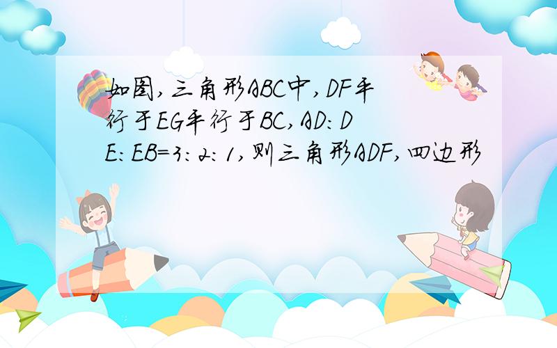 如图,三角形ABC中,DF平行于EG平行于BC,AD:DE:EB=3:2:1,则三角形ADF,四边形