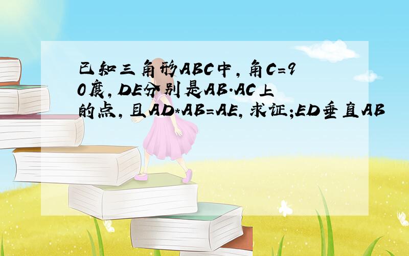 已知三角形ABC中,角C=90度,DE分别是AB.AC上的点,且AD*AB=AE,求证;ED垂直AB