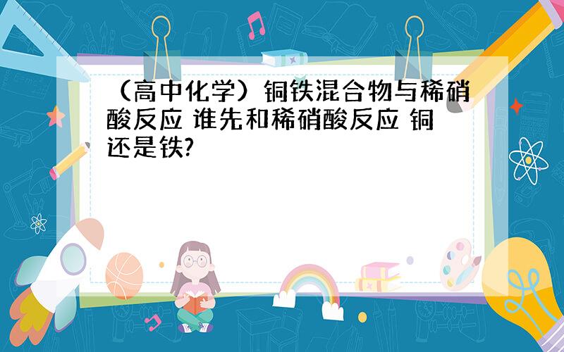 （高中化学）铜铁混合物与稀硝酸反应 谁先和稀硝酸反应 铜还是铁?