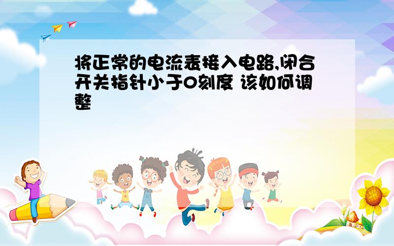 将正常的电流表接入电路,闭合开关指针小于0刻度 该如何调整