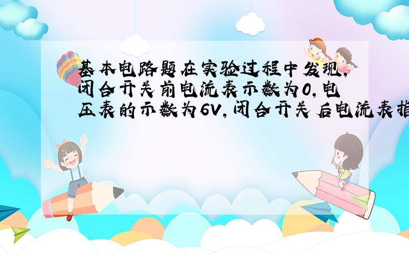 基本电路题在实验过程中发现,闭合开关前电流表示数为0,电压表的示数为6V,闭合开关后电流表指针向左偏转,电压表的示数不变