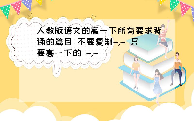 人教版语文的高一下所有要求背诵的篇目 不要复制-,- 只要高一下的 -,-