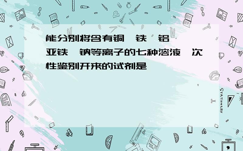 能分别将含有铜,铁,铝,镁,亚铁,钠等离子的七种溶液一次性鉴别开来的试剂是