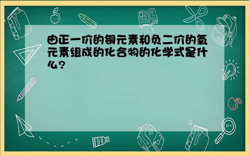 由正一价的铜元素和负二价的氧元素组成的化合物的化学式是什么?