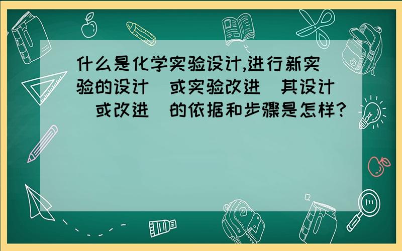 什么是化学实验设计,进行新实验的设计（或实验改进）其设计（或改进）的依据和步骤是怎样?