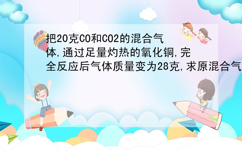 把20克CO和CO2的混合气体,通过足量灼热的氧化铜,完全反应后气体质量变为28克,求原混合气体中CO2的质量