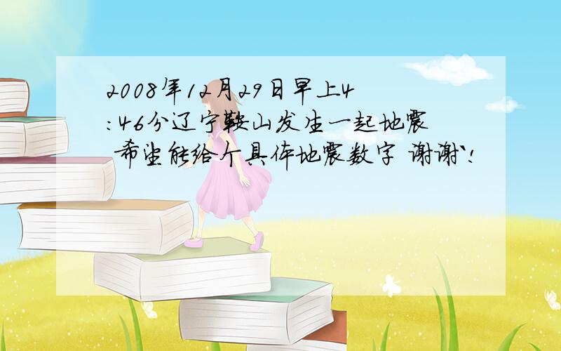 2008年12月29日早上4:46分辽宁鞍山发生一起地震 希望能给个具体地震数字 谢谢`!