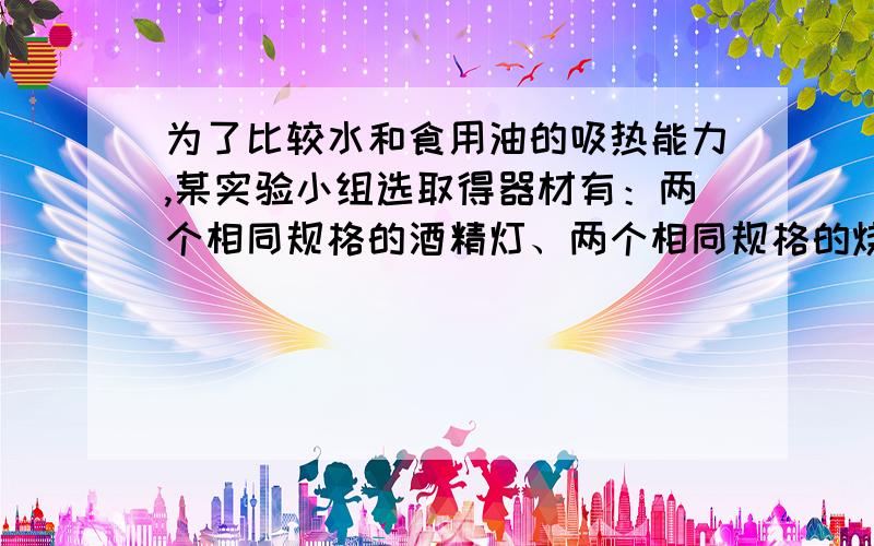 为了比较水和食用油的吸热能力,某实验小组选取得器材有：两个相同规格的酒精灯、两个相同规格的烧杯、两只相同规格的温度计、两