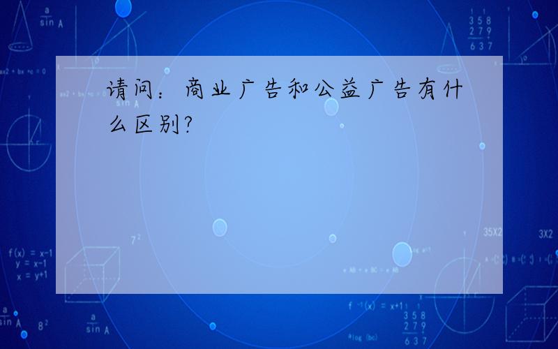 请问：商业广告和公益广告有什么区别?