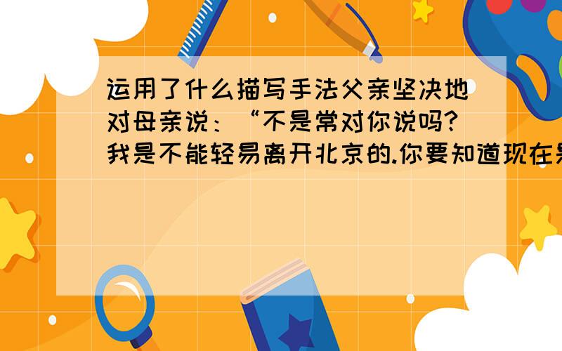 运用了什么描写手法父亲坚决地对母亲说：“不是常对你说吗?我是不能轻易离开北京的.你要知道现在是什么