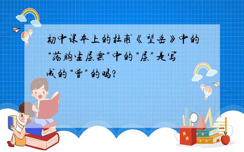 初中课本上的杜甫《望岳》中的“荡胸生层云”中的“层”是写成的“曾”的吗?