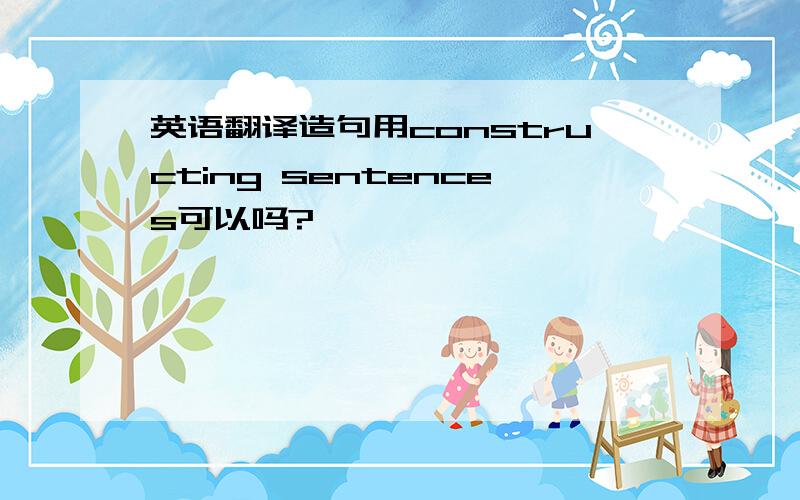 英语翻译造句用constructing sentences可以吗?