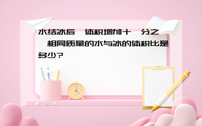 水结冰后,体积增加十一分之一,相同质量的水与冰的体积比是多少?