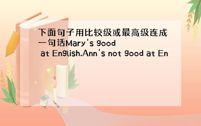 下面句子用比较级或最高级连成一句话Mary's good at English.Ann's not good at En