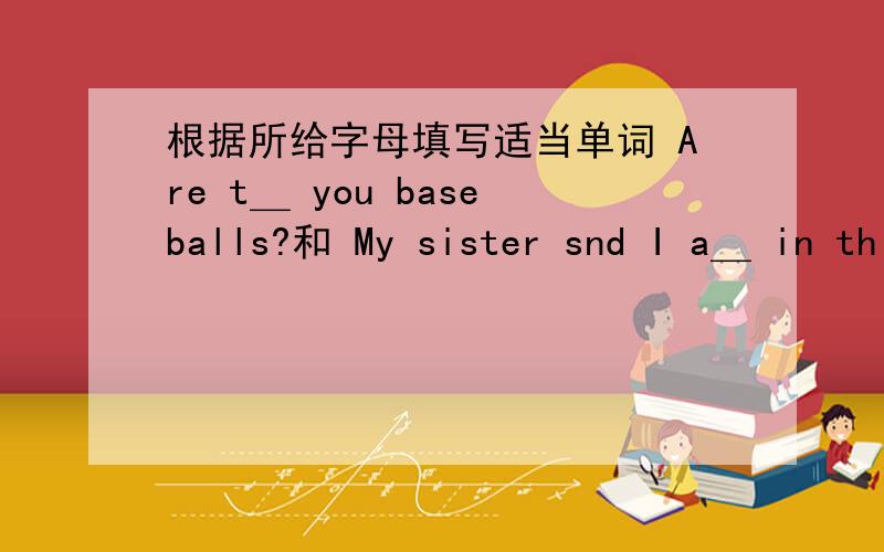 根据所给字母填写适当单词 Are t＿ you baseballs?和 My sister snd I a＿ in th