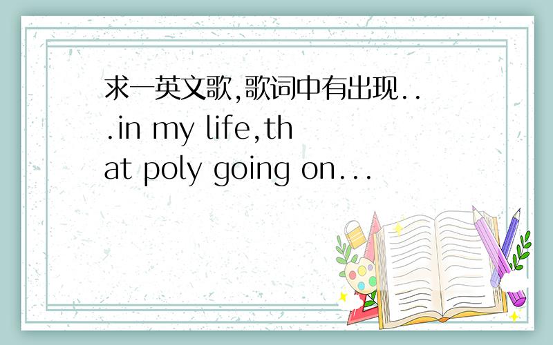 求一英文歌,歌词中有出现...in my life,that poly going on...