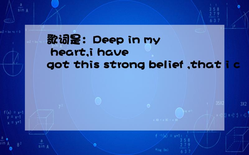 歌词是：Deep in my heart,i have got this strong belief ,that i c