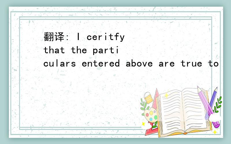 翻译: I ceritfy that the particulars entered above are true to