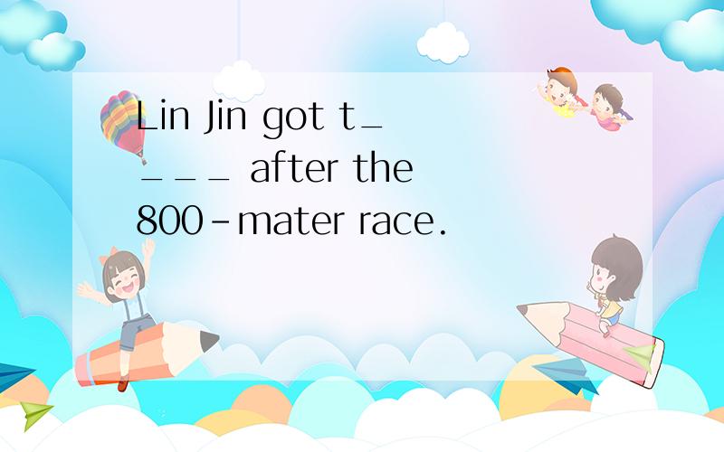 Lin Jin got t____ after the 800-mater race.