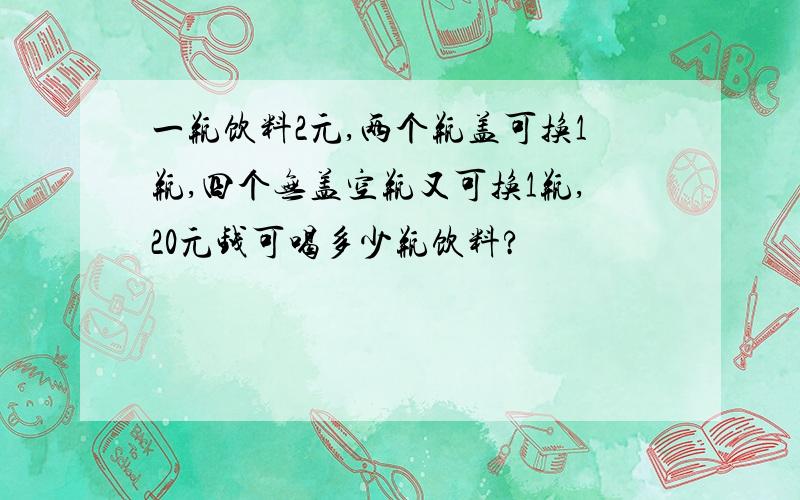 一瓶饮料2元,两个瓶盖可换1瓶,四个无盖空瓶又可换1瓶,20元钱可喝多少瓶饮料?