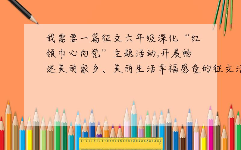 我需要一篇征文六年级深化“红领巾心向党”主题活动,开展畅述美丽家乡、美丽生活幸福感受的征文活动（字数500字左右）