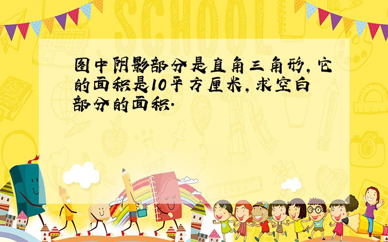 图中阴影部分是直角三角形,它的面积是10平方厘米,求空白部分的面积.