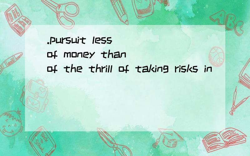 .pursuit less of money than of the thrill of taking risks in