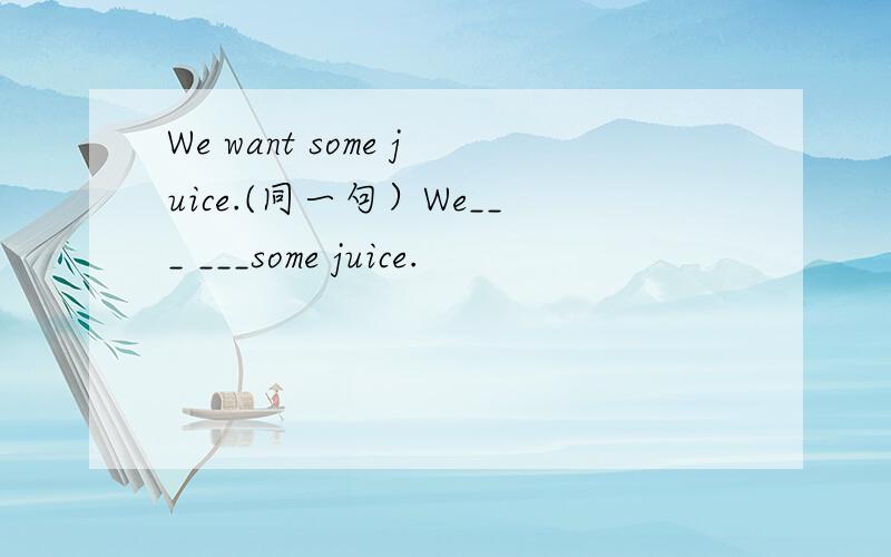 We want some juice.(同一句）We___ ___some juice.